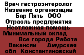 Врач-гастроэнтеролог › Название организации ­ Бар Пять, ООО › Отрасль предприятия ­ Неотложная помощь › Минимальный оклад ­ 150 000 - Все города Работа » Вакансии   . Амурская обл.,Константиновский р-н